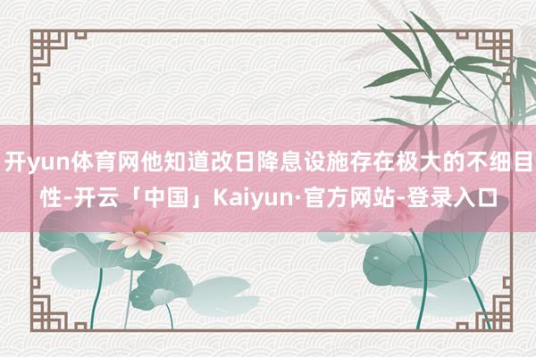 开yun体育网他知道改日降息设施存在极大的不细目性-开云「中国」Kaiyun·官方网站-登录入口