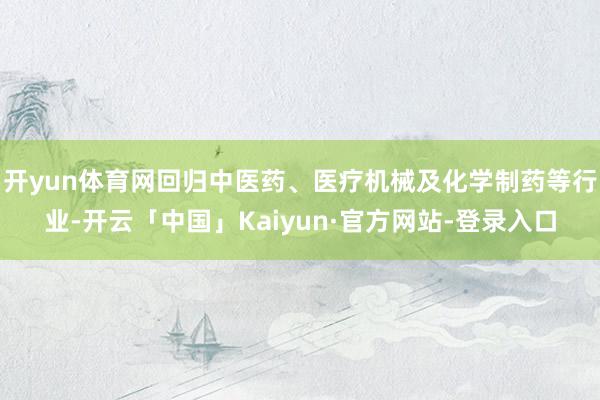 开yun体育网回归中医药、医疗机械及化学制药等行业-开云「中国」Kaiyun·官方网站-登录入口