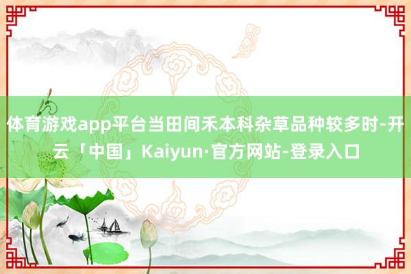 体育游戏app平台当田间禾本科杂草品种较多时-开云「中国」Kaiyun·官方网站-登录入口