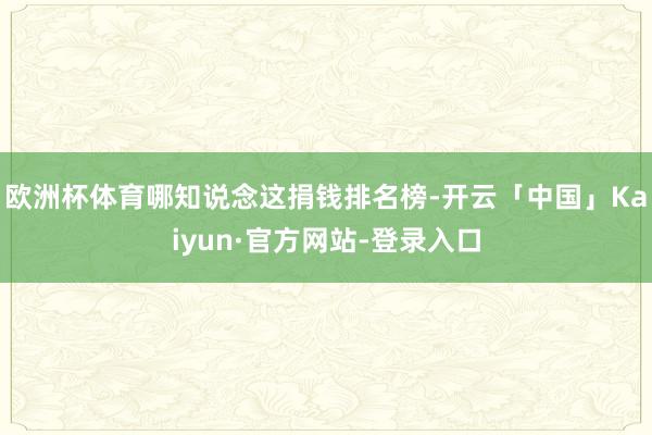 欧洲杯体育哪知说念这捐钱排名榜-开云「中国」Kaiyun·官方网站-登录入口