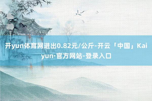 开yun体育网进出0.82元/公斤-开云「中国」Kaiyun·官方网站-登录入口