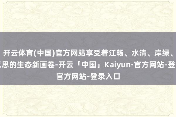 开云体育(中国)官方网站享受着江畅、水清、岸绿、景好意思的生态新画卷-开云「中国」Kaiyun·官方网站-登录入口