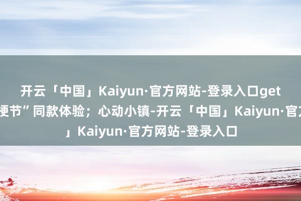 开云「中国」Kaiyun·官方网站-登录入口get街头爆火的“万梗节”同款体验；心动小镇-开云「中国」Kaiyun·官方网站-登录入口