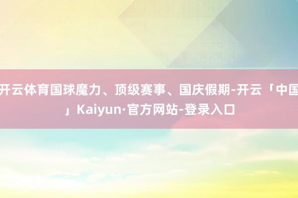 开云体育国球魔力、顶级赛事、国庆假期-开云「中国」Kaiyun·官方网站-登录入口