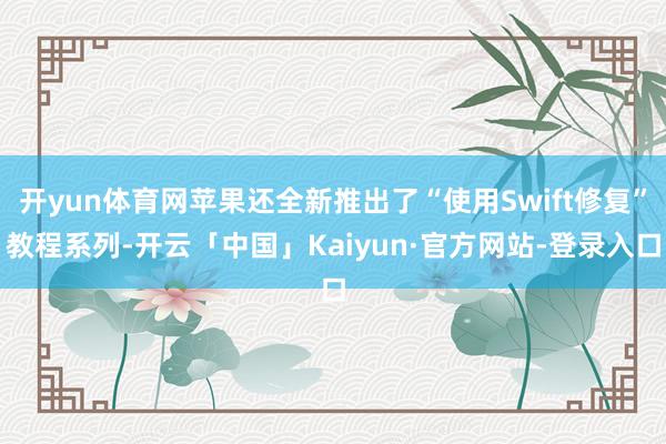 开yun体育网苹果还全新推出了“使用Swift修复”教程系列-开云「中国」Kaiyun·官方网站-登录入口