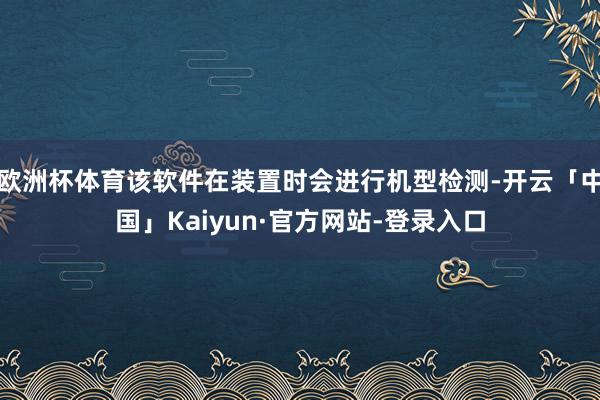 欧洲杯体育该软件在装置时会进行机型检测-开云「中国」Kaiyun·官方网站-登录入口