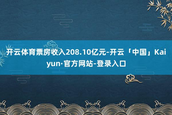 开云体育票房收入208.10亿元-开云「中国」Kaiyun·官方网站-登录入口