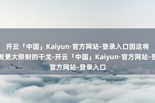 开云「中国」Kaiyun·官方网站-登录入口因这将可能激发更大限制的干戈-开云「中国」Kaiyun·官方网站-登录入口