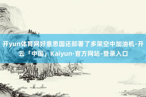 开yun体育网好意思国还部署了多架空中加油机-开云「中国」Kaiyun·官方网站-登录入口