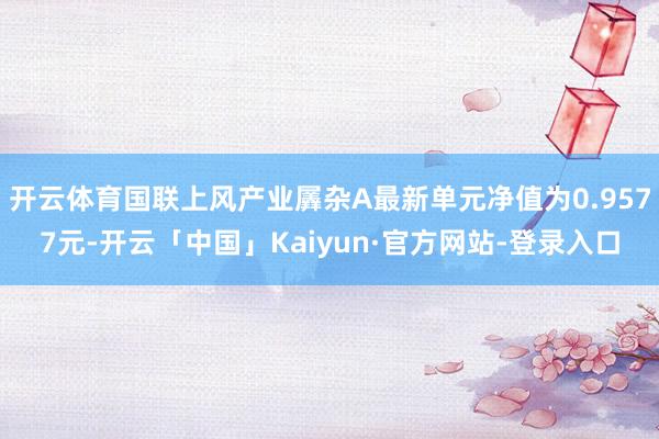 开云体育国联上风产业羼杂A最新单元净值为0.9577元-开云「中国」Kaiyun·官方网站-登录入口