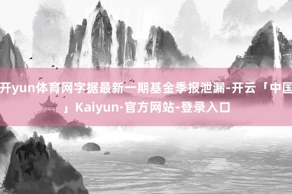 开yun体育网字据最新一期基金季报泄漏-开云「中国」Kaiyun·官方网站-登录入口
