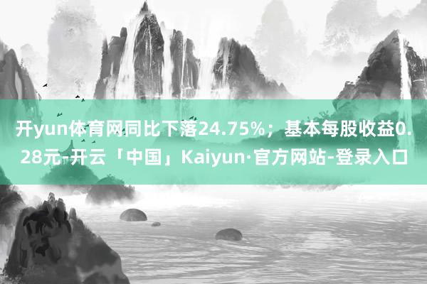 开yun体育网同比下落24.75%；基本每股收益0.28元-开云「中国」Kaiyun·官方网站-登录入口