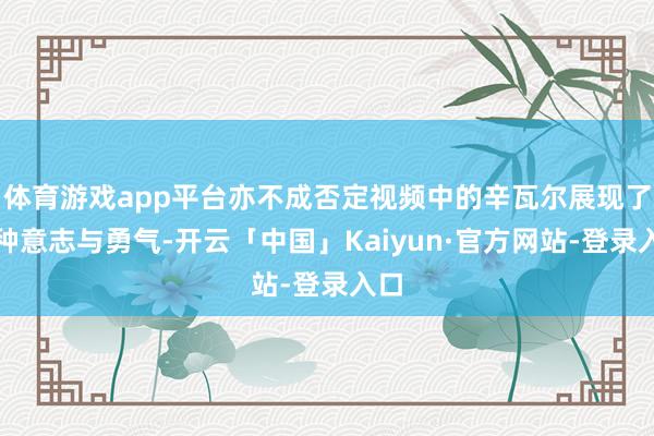 体育游戏app平台亦不成否定视频中的辛瓦尔展现了某种意志与勇气-开云「中国」Kaiyun·官方网站-登录入口