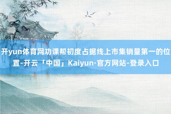 开yun体育网功课帮初度占据线上市集销量第一的位置-开云「中国」Kaiyun·官方网站-登录入口
