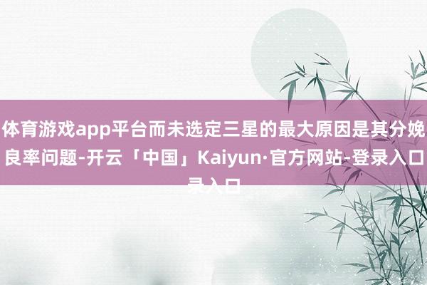 体育游戏app平台而未选定三星的最大原因是其分娩良率问题-开云「中国」Kaiyun·官方网站-登录入口