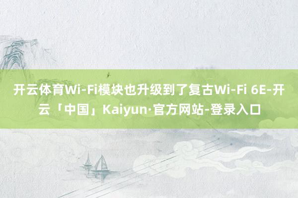开云体育Wi-Fi模块也升级到了复古Wi-Fi 6E-开云「中国」Kaiyun·官方网站-登录入口
