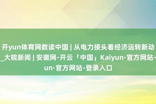 开yun体育网数读中国 | 从电力接头看经济运转新动能新趋势_大皖新闻 | 安徽网-开云「中国」Kaiyun·官方网站-登录入口