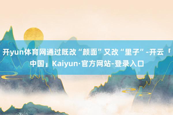 开yun体育网通过既改“颜面”又改“里子”-开云「中国」Kaiyun·官方网站-登录入口