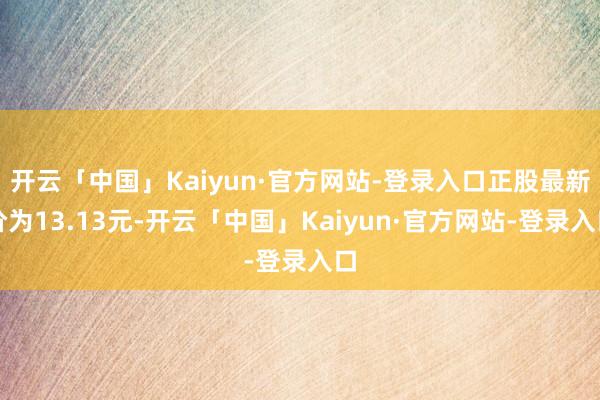 开云「中国」Kaiyun·官方网站-登录入口正股最新价为13.13元-开云「中国」Kaiyun·官方网站-登录入口