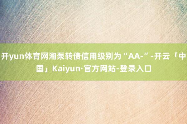 开yun体育网湘泵转债信用级别为“AA-”-开云「中国」Kaiyun·官方网站-登录入口