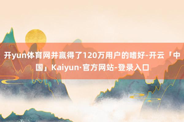 开yun体育网并赢得了120万用户的嗜好-开云「中国」Kaiyun·官方网站-登录入口