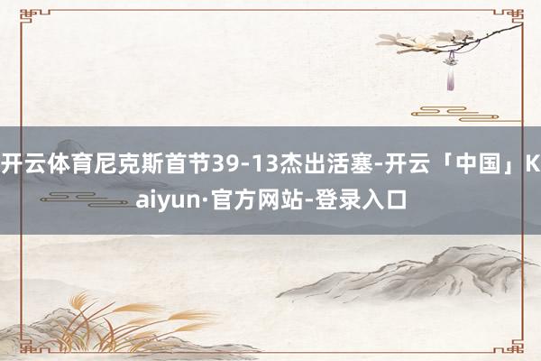 开云体育尼克斯首节39-13杰出活塞-开云「中国」Kaiyun·官方网站-登录入口