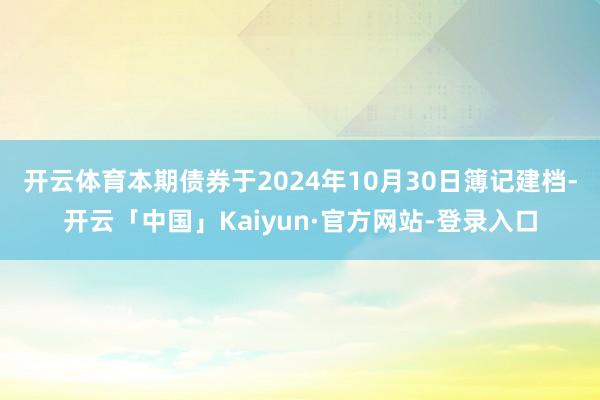 开云体育　　本期债券于2024年10月30日簿记建档-开云「中国」Kaiyun·官方网站-登录入口