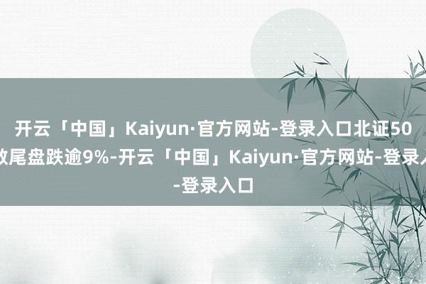 开云「中国」Kaiyun·官方网站-登录入口北证50指数尾盘跌逾9%-开云「中国」Kaiyun·官方网站-登录入口