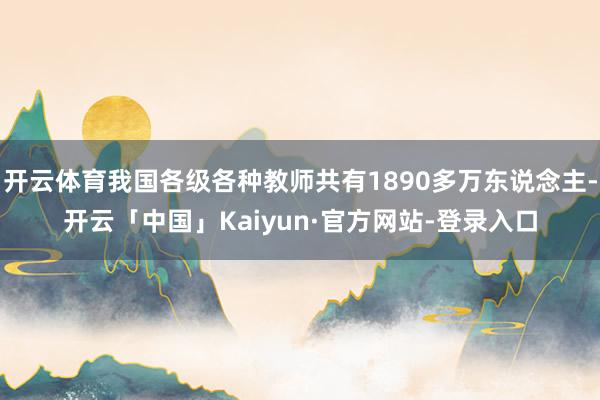 开云体育我国各级各种教师共有1890多万东说念主-开云「中国」Kaiyun·官方网站-登录入口