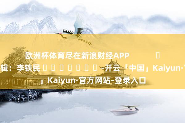 欧洲杯体育尽在新浪财经APP            						包袱剪辑：李铁民 							-开云「中国」Kaiyun·官方网站-登录入口