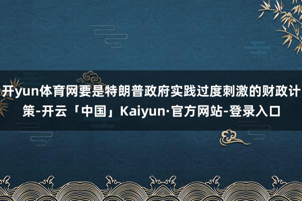 开yun体育网要是特朗普政府实践过度刺激的财政计策-开云「中国」Kaiyun·官方网站-登录入口