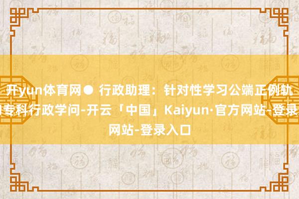 开yun体育网● 行政助理：针对性学习公端正例轨制和专科行政学问-开云「中国」Kaiyun·官方网站-登录入口