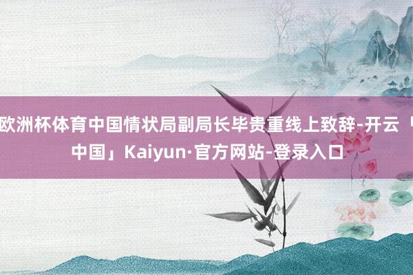 欧洲杯体育中国情状局副局长毕贵重线上致辞-开云「中国」Kaiyun·官方网站-登录入口