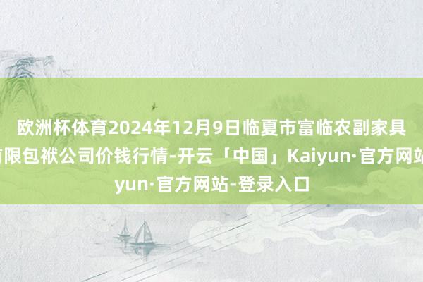 欧洲杯体育2024年12月9日临夏市富临农副家具批发市集有限包袱公司价钱行情-开云「中国」Kaiyun·官方网站-登录入口