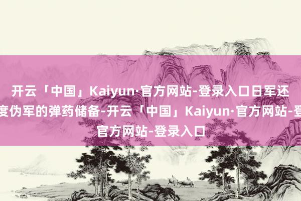 开云「中国」Kaiyun·官方网站-登录入口日军还严格限度伪军的弹药储备-开云「中国」Kaiyun·官方网站-登录入口