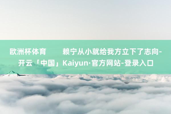 欧洲杯体育 赖宁从小就给我方立下了志向-开云「中国」Kaiyun·官方网站-登录入口
