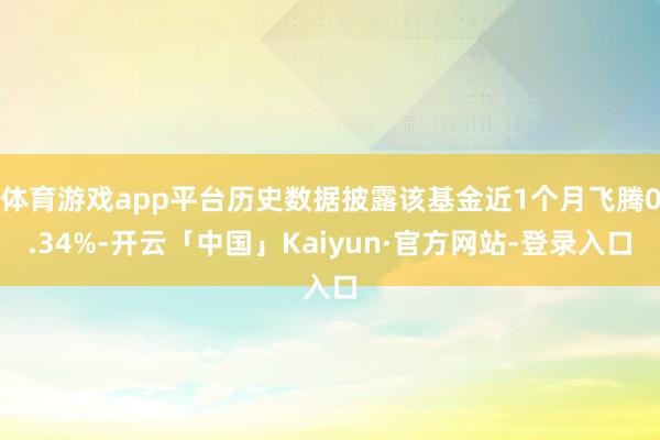 体育游戏app平台历史数据披露该基金近1个月飞腾0.34%-开云「中国」Kaiyun·官方网站-登录入口