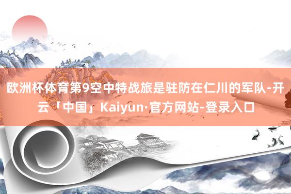 欧洲杯体育　　第9空中特战旅是驻防在仁川的军队-开云「中国」Kaiyun·官方网站-登录入口