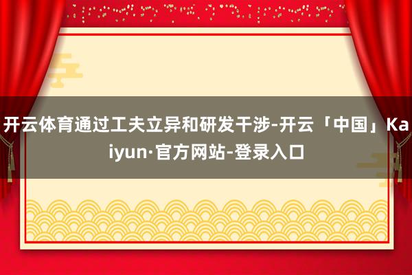 开云体育通过工夫立异和研发干涉-开云「中国」Kaiyun·官方网站-登录入口