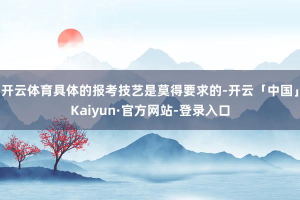 开云体育具体的报考技艺是莫得要求的-开云「中国」Kaiyun·官方网站-登录入口