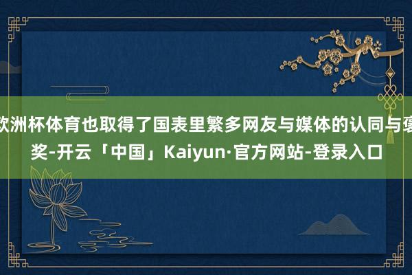 欧洲杯体育也取得了国表里繁多网友与媒体的认同与褒奖-开云「中国」Kaiyun·官方网站-登录入口