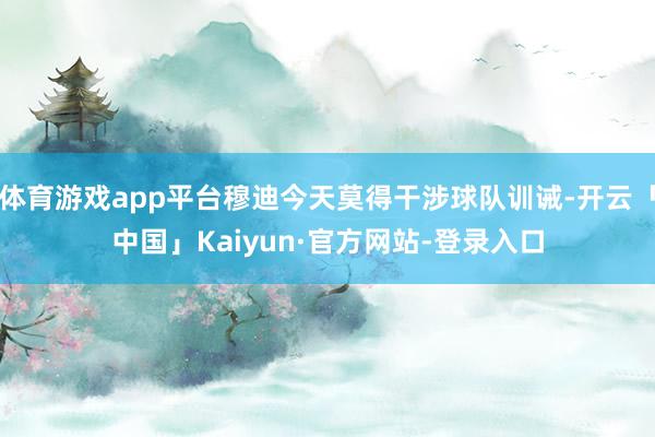 体育游戏app平台穆迪今天莫得干涉球队训诫-开云「中国」Kaiyun·官方网站-登录入口