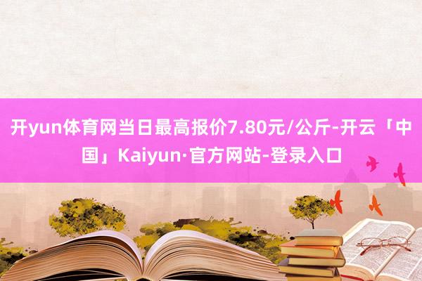 开yun体育网当日最高报价7.80元/公斤-开云「中国」Kaiyun·官方网站-登录入口