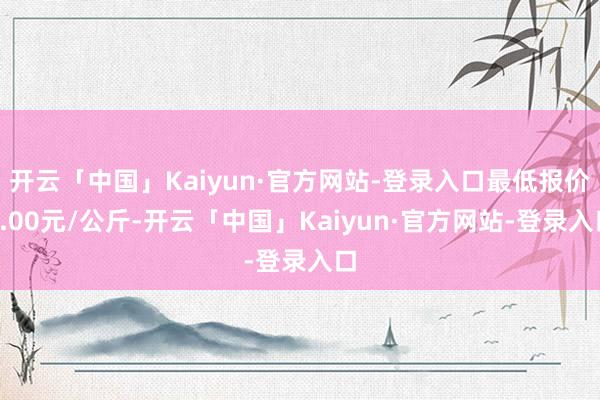 开云「中国」Kaiyun·官方网站-登录入口最低报价4.00元/公斤-开云「中国」Kaiyun·官方网站-登录入口