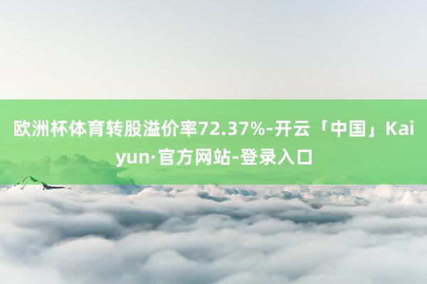 欧洲杯体育转股溢价率72.37%-开云「中国」Kaiyun·官方网站-登录入口
