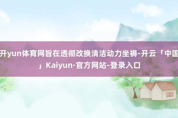 开yun体育网旨在透彻改换清洁动力坐褥-开云「中国」Kaiyun·官方网站-登录入口