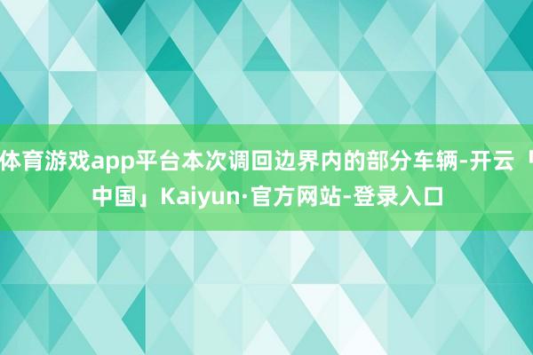体育游戏app平台本次调回边界内的部分车辆-开云「中国」Kaiyun·官方网站-登录入口
