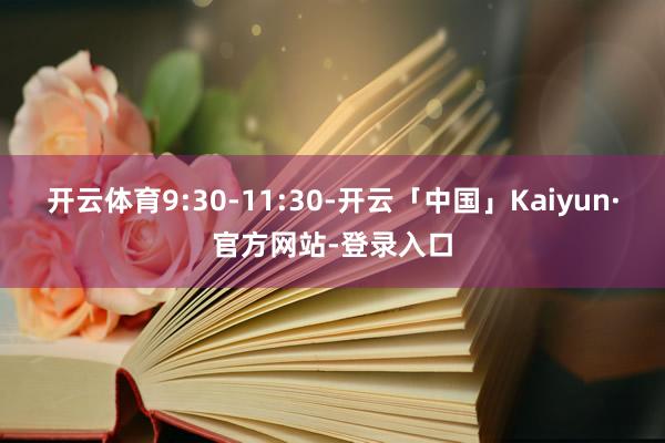 开云体育9:30-11:30-开云「中国」Kaiyun·官方网站-登录入口