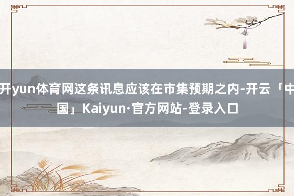 开yun体育网这条讯息应该在市集预期之内-开云「中国」Kaiyun·官方网站-登录入口