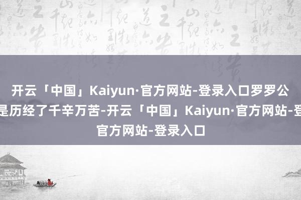 开云「中国」Kaiyun·官方网站-登录入口罗罗公司可谓是历经了千辛万苦-开云「中国」Kaiyun·官方网站-登录入口